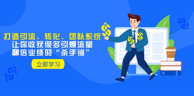 教你打造引流、转化、团队系统，让你收获很多引爆流量、翻倍业绩的“杀手锏”_网创掘金