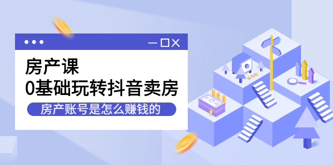 房产课，0基础玩转抖音卖房价值1798元_网创掘金