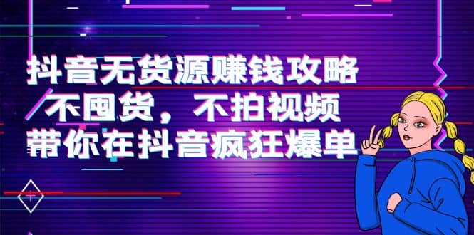抖音无货源赚钱攻略，不囤货，不拍视频，带你在抖音疯狂爆单_网创掘金