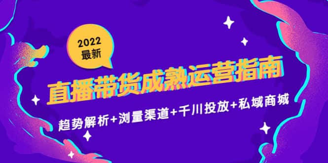 2022最新直播带货成熟运营指南：趋势解析+浏量渠道+千川投放+私域商城_网创掘金