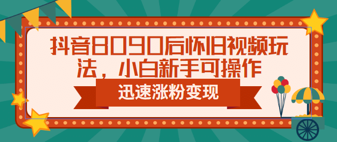 抖音8090后怀旧视频玩法，小白新手可操作，迅速涨粉变现（教程+素材）_网创掘金
