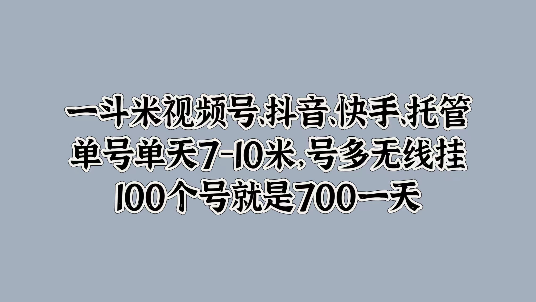 一斗米视频号、抖音、快手、托管，单号单天7-10米，号多无线挂，100个号就是700一天_网创掘金