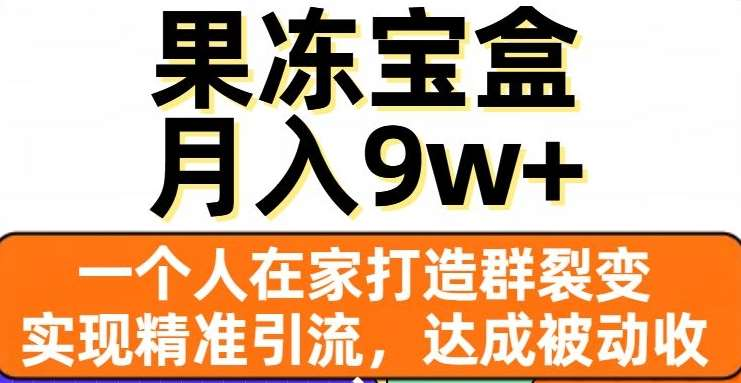果冻宝盒，通过精准引流和裂变群，实现被动收入，日入3000+_网创掘金
