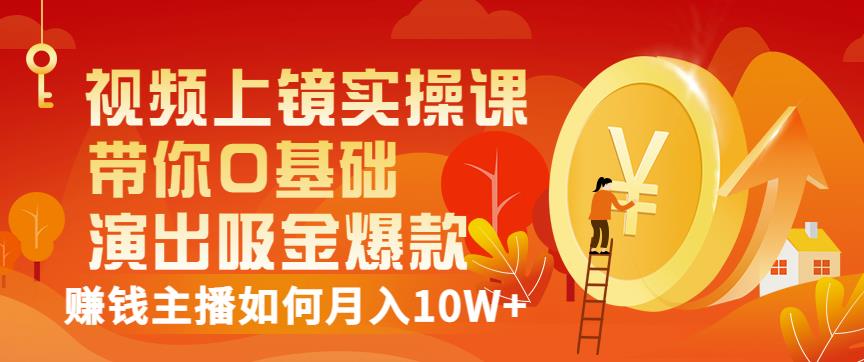 视频上镜实操课：带你0基础演出吸金爆款，赚钱主播如何月入10W+_网创掘金