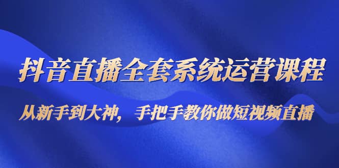 抖音直播全套系统运营课程：从新手到大神，手把手教你做直播短视频_网创掘金