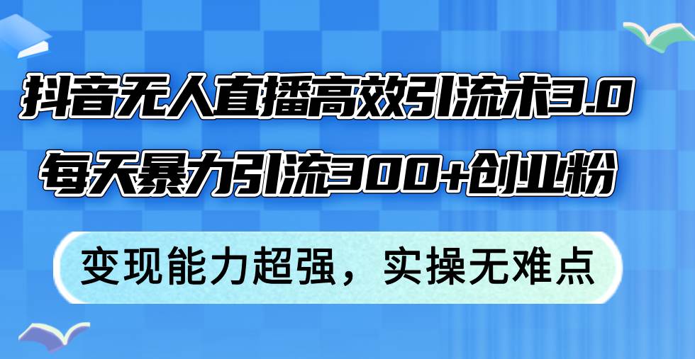 抖音无人直播高效引流术3.0，每天暴力引流300+创业粉，变现能力超强，..._网创掘金