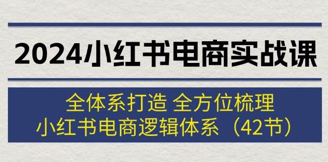 2024小红书电商实战课：全体系打造 全方位梳理 小红书电商逻辑体系 (42节)_网创掘金