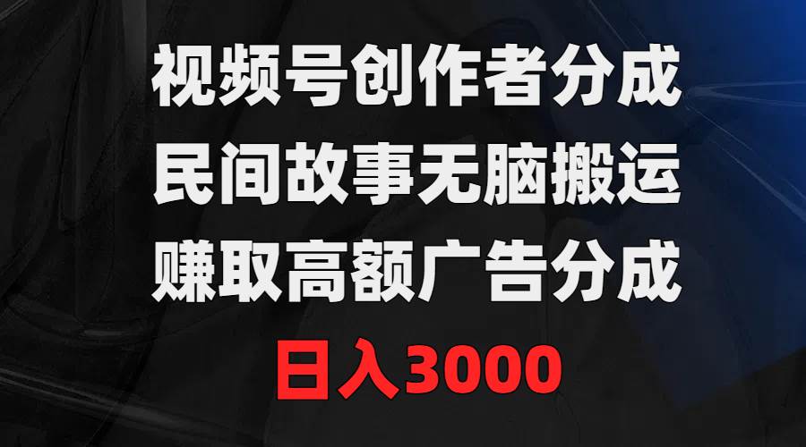 视频号创作者分成，民间故事无脑搬运，赚取高额广告分成，日入3000_网创掘金
