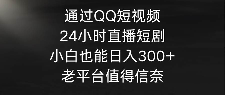通过QQ短视频、24小时直播短剧，小白也能日入300+，老平台值得信奈_网创掘金