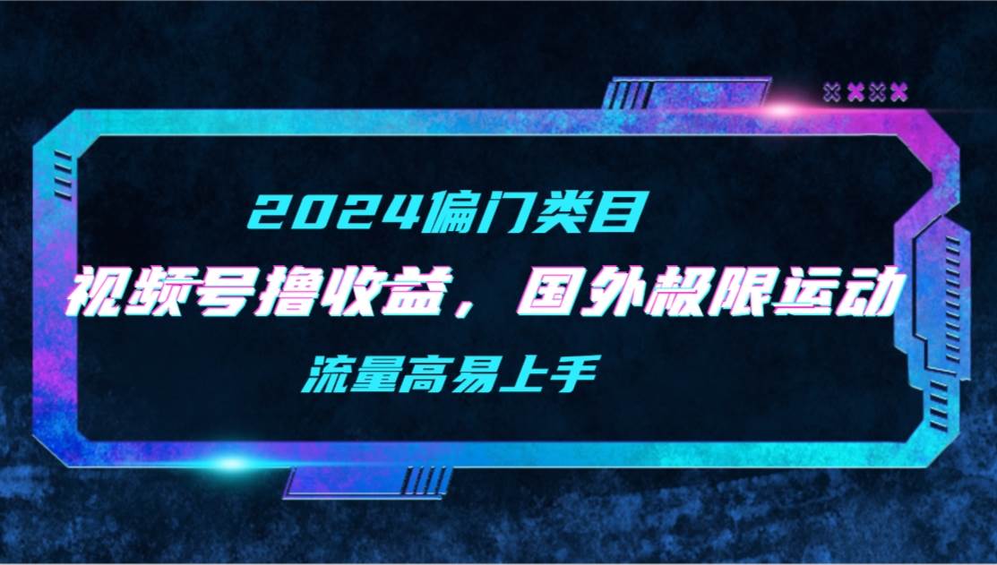 【2024偏门类目】视频号撸收益，二创国外极限运动视频锦集，流量高易上手_网创掘金