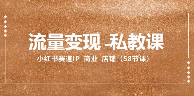 流量变现-私教课：小红书赛道IP  商业  店铺（58节课）_网创掘金
