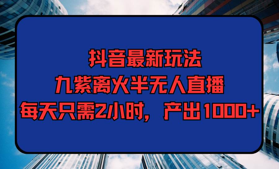 抖音最新玩法，九紫离火半无人直播，每天只需2小时，产出1000+_网创掘金