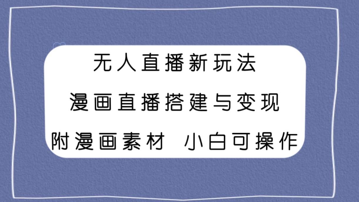 无人直播新玩法，漫画直播搭建与变现，附漫画素材小白也可操作_网创掘金
