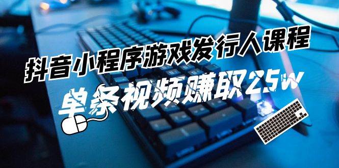 抖音小程序-游戏发行人课程：带你玩转游戏任务变现，单条视频赚取25w_网创掘金