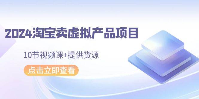 2024淘宝卖虚拟产品项目，10节视频课+提供货源_网创掘金