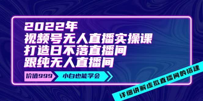 2022年《视频号无人直播实操课》打造日不落直播间+纯无人直播间_网创掘金