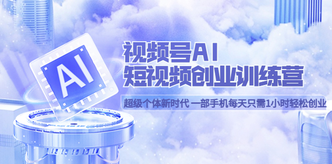 视频号AI短视频创业训练营 超级个体新时代 一部手机每天只需1小时轻松创业_网创掘金