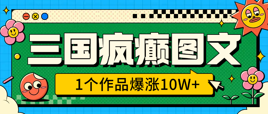 三国疯癫图文，1个作品爆涨10W+，3分钟教会你，趁着风口无脑冲（附详细教学）_网创掘金