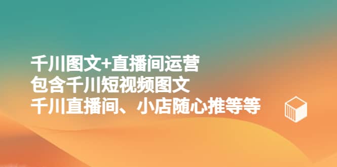 千川图文+直播间运营，包含千川短视频图文、千川直播间、小店随心推等等_网创掘金