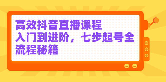 高效抖音直播课程，入门到进阶，七步起号全流程秘籍_网创掘金