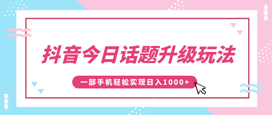 抖音今日话题升级玩法，1条作品涨粉5000，一部手机轻松实现日入1000+_网创掘金