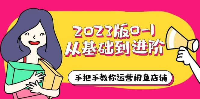 2023版0-1从基础到进阶，手把手教你运营闲鱼店铺（10节视频课）_网创掘金
