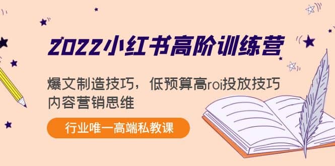 2022小红书高阶训练营：爆文制造技巧，低预算高roi投放技巧，内容营销思维_网创掘金