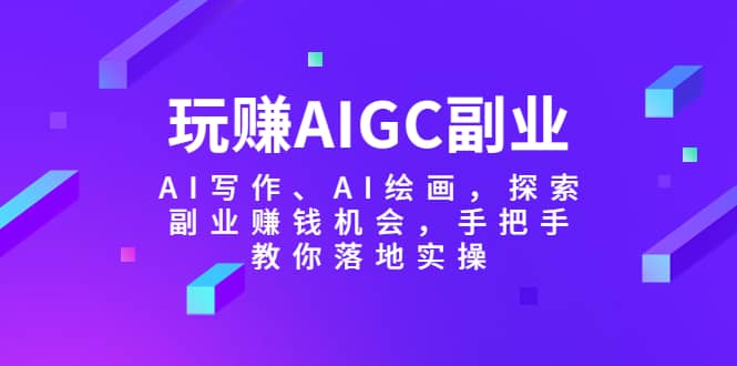 玩赚AIGC副业-AI写作、AI绘画，探索副业赚钱机会，手把手教你落地实操_网创掘金