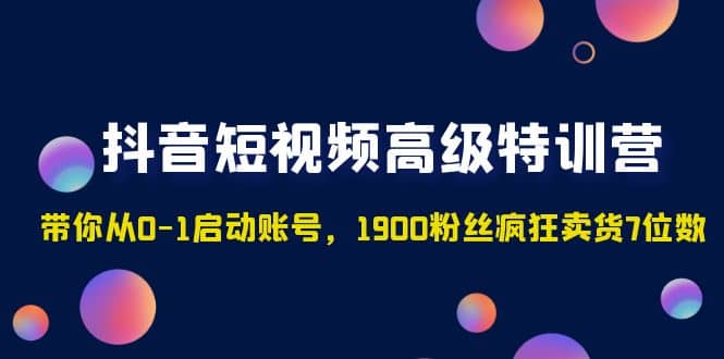 抖音短视频高级特训营：带你从0-1启动账号，1900粉丝疯狂卖货7位数_网创掘金