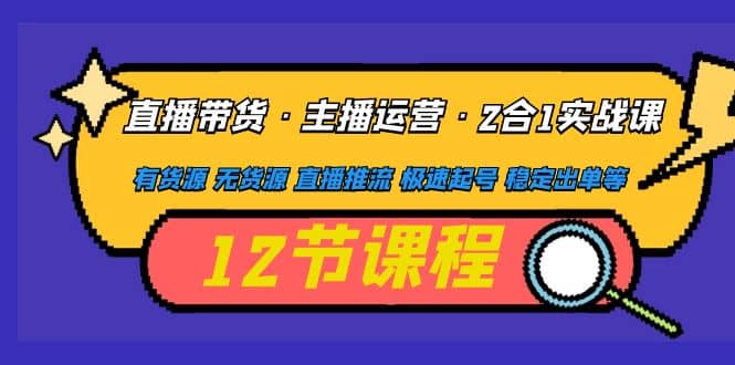 直播带货·主播运营2合1实战课 有货源 无货源 直播推流 极速起号 稳定出单_网创掘金