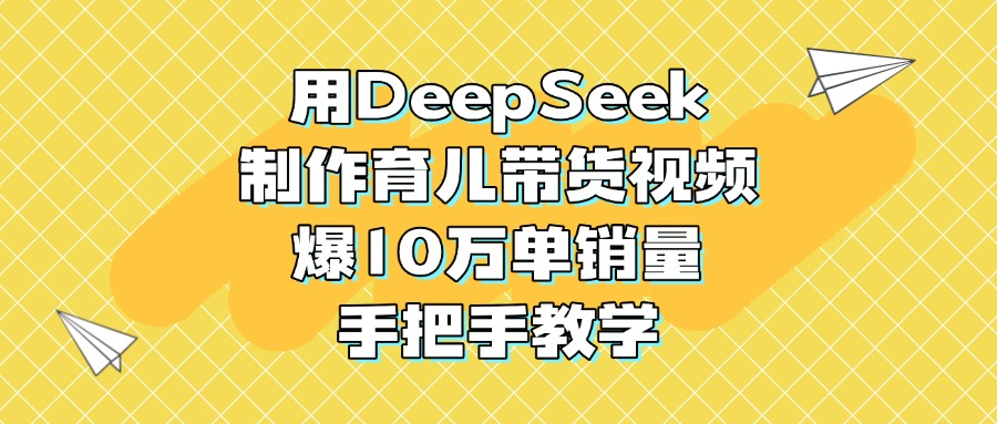 用DeepSeek制作育儿带货视频，爆10万单销量，手把手教学_网创掘金