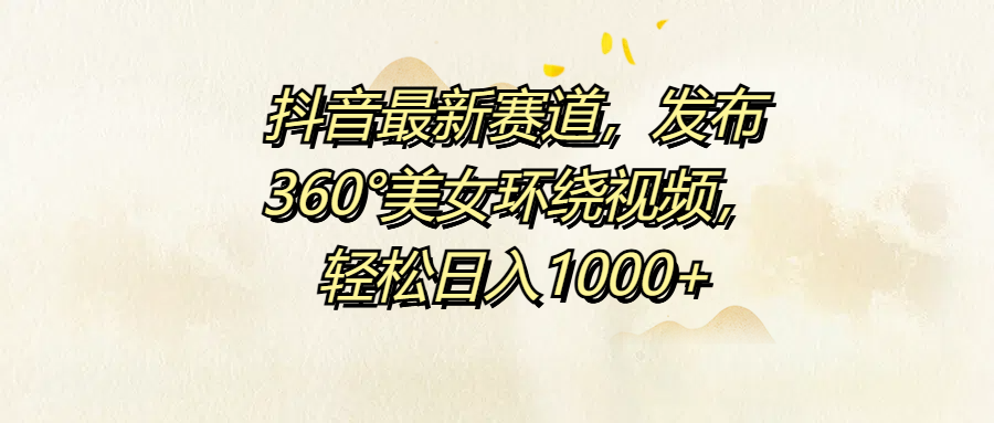 抖音最新赛道，发布360°美女环绕视频，轻松日入1000+_网创掘金