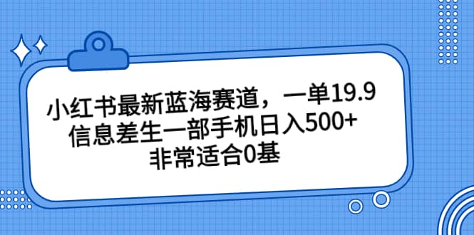 小红书最新蓝海赛道，一单19.9，信息差生一部手机日入500+，非常适合0基础小白_网创掘金