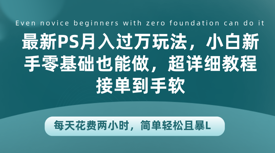 最新PS月入过万玩法，小白新手零基础也能做，超详细教程接单到手软，每天花费两小时，简单轻松且暴L_网创掘金