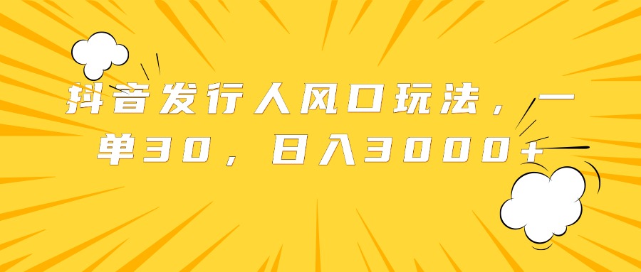 抖音发行人风口玩法，一单30，日入3000+_网创掘金