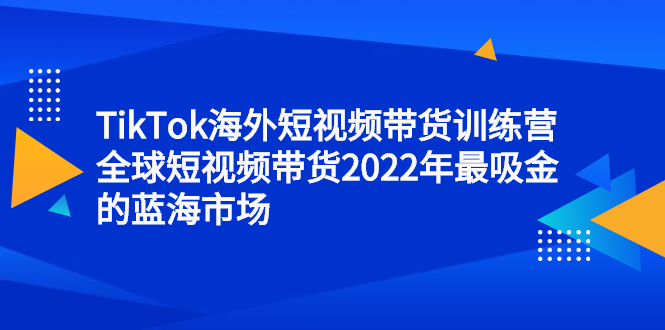 TikTok海外短视频带货训练营，全球短视频带货2022年最吸金的蓝海市场_网创掘金