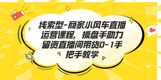 线索型-商家小风车直播运营课程，操盘手助力留资直播间带货0-1手把手教学_网创掘金