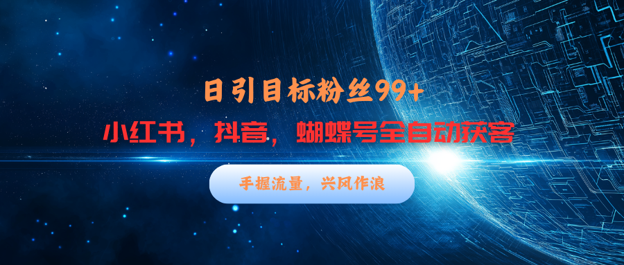 小红书，抖音，蝴蝶号三大平台全自动精准引流获客，每天吸引目标客户99+_网创掘金