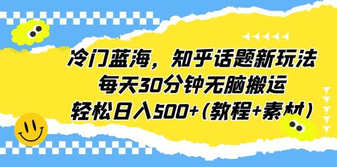 冷门蓝海，知乎话题新玩法，每天30分钟无脑搬运，轻松日入500+(教程+素材)_网创掘金