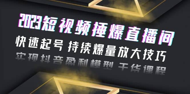 2023短视频捶爆直播间：快速起号 持续爆量放大技巧 实现抖音盈利模型 干货_网创掘金