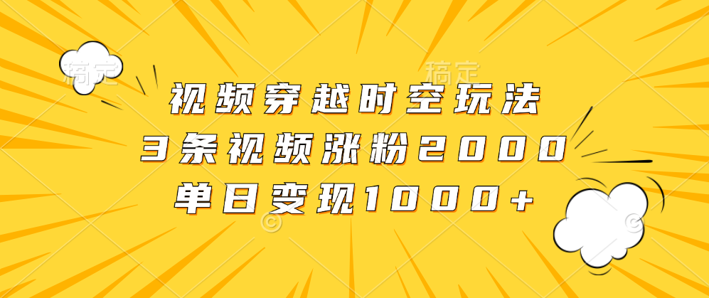 视频穿越时空玩法，3条视频涨粉2000，单日变现1000+_网创掘金