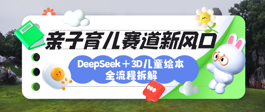 育儿赛道新风口：DeepSeek+3D绘本全流程拆解，月涨粉上万，还能培养亲子创造力_网创掘金