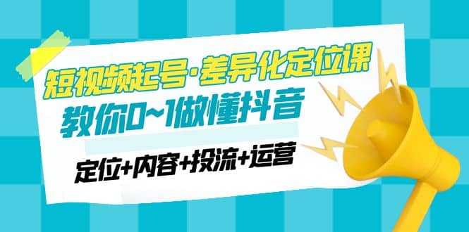 2023短视频起号·差异化定位课：0~1做懂抖音（定位+内容+投流+运营）_网创掘金