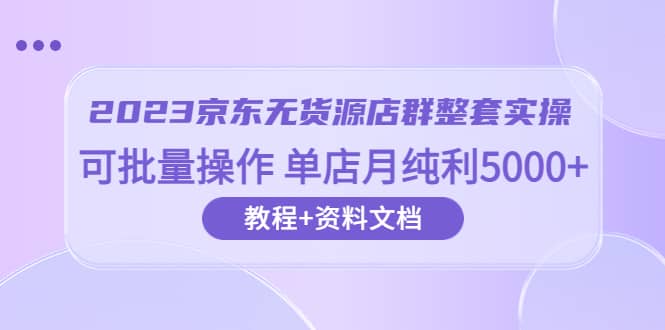 2023京东-无货源店群整套实操 可批量操作 单店月纯利5000+63节课+资料文档_网创掘金