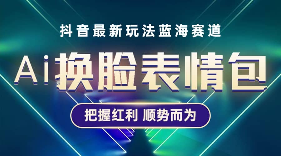 抖音AI换脸表情包小程序变现最新玩法，单条视频变现1万+普通人也能轻松玩转_网创掘金