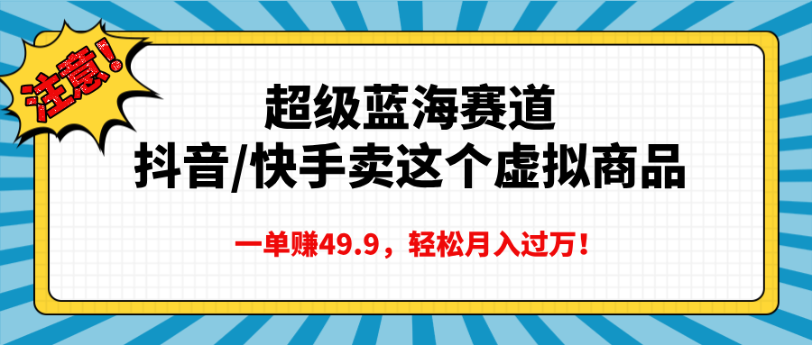 超级蓝海赛道，抖音快手卖这个虚拟商品，一单赚49.9，轻松月入过万_网创掘金