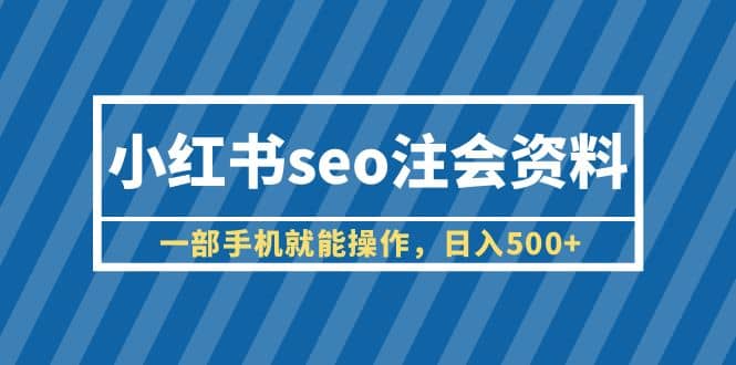 小红书seo注会资料，一部手机就能操作，日入500+（教程+资料）_网创掘金