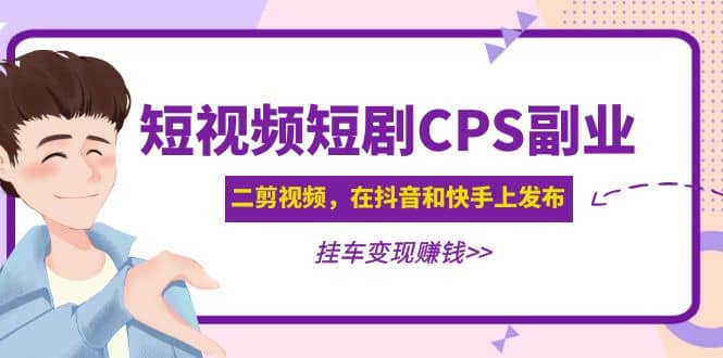 短视频短剧CPS副业项目：二剪视频在抖音和快手上发布，挂车变现_网创掘金
