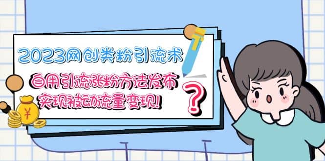 2023网创类粉引流术，自用引流涨粉方法发布，实现被动流量变现_网创掘金