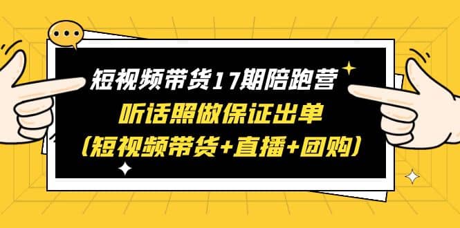 短视频带货17期陪跑营 听话照做保证出单（短视频带货+直播+团购）_网创掘金